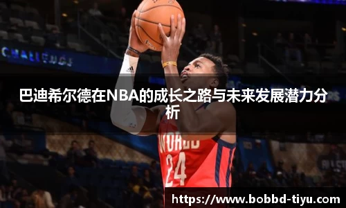 巴迪希尔德在NBA的成长之路与未来发展潜力分析